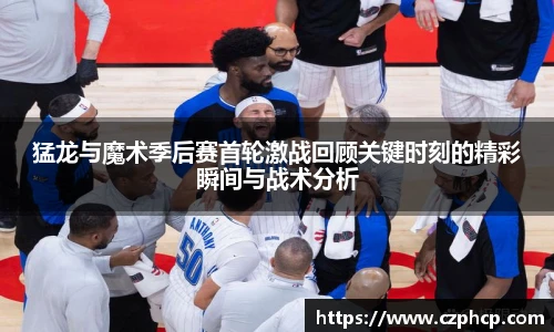 猛龙与魔术季后赛首轮激战回顾关键时刻的精彩瞬间与战术分析