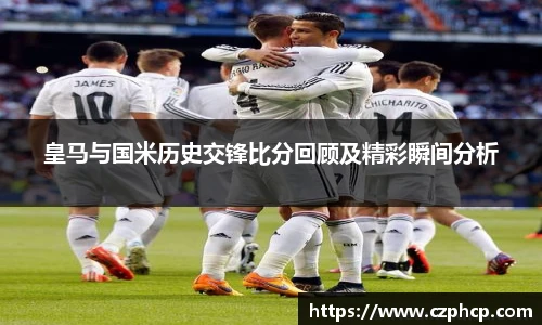 皇马与国米历史交锋比分回顾及精彩瞬间分析