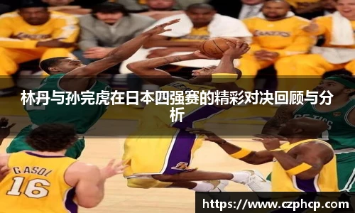 林丹与孙完虎在日本四强赛的精彩对决回顾与分析