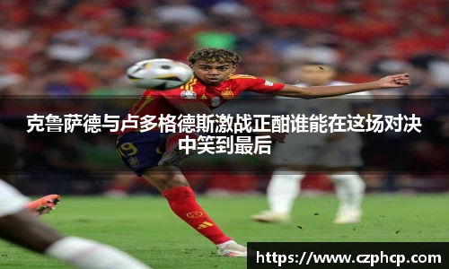 克鲁萨德与卢多格德斯激战正酣谁能在这场对决中笑到最后