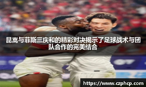 昆嵩与菲斯三庆和的精彩对决揭示了足球战术与团队合作的完美结合